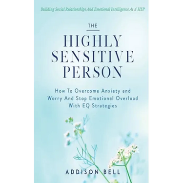 The Highly Sensitive Person: Building Social Relationships And Emotional Intelligence As A HSP - How To Overcome Anxiety and Worry And Stop Emotion