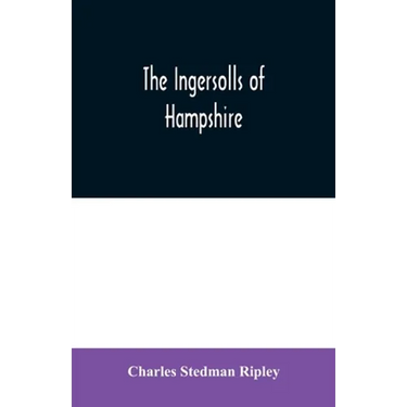 The Ingersolls of Hampshire: a genealogical history of the family from their settlement in America, in the line of John Ingersoll of Westfield, Mas