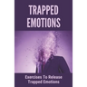 Trapped Emotions: Exercises To Release Trapped Emotions: How To Remove Mental Blocks That Keep You Stuck