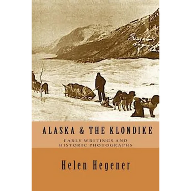 Alaska & The Klondike: Early Writings and Historic Photographs: Selected Photographs and Excerpts from Early Books about Alaska and the Klondike