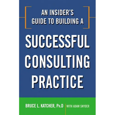 An Insider's Guide to Building a Successful Consulting Practice