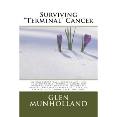 Surviving "Terminal " Cancer: My own father was a surgeon and I was told that I had "terminal" cancer and I would be lucky to survive another six mo