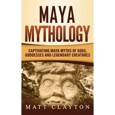 Maya Mythology: Captivating Maya Myths of Gods, Goddesses and Legendary Creatures