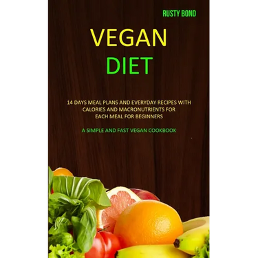 Vegan Diet: 14 Days Meal Plans and Everyday Recipes with Calories and Macronutrients for Each Meal for Beginners (A Simple and Fast Vegan Cookbook)