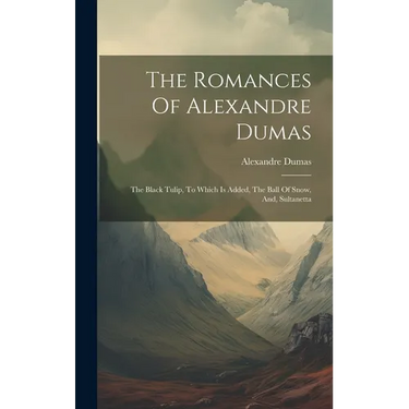 The Romances Of Alexandre Dumas: The Black Tulip, To Which Is Added, The Ball Of Snow, And, Sultanetta