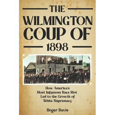The Wilmington Coup of 1898: How America's Most Infamous Race Riot Led to the Growth of White Supremacy