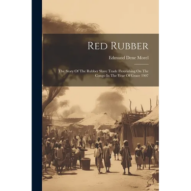 Red Rubber: The Story Of The Rubber Slave Trade Flourishing On The Congo In The Year Of Grace 1907