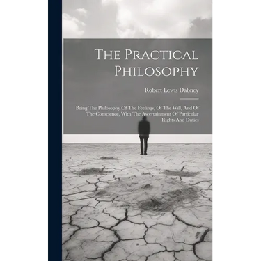 The Practical Philosophy: Being The Philosophy Of The Feelings, Of The Will, And Of The Conscience, With The Ascertainment Of Particular Rights And Du