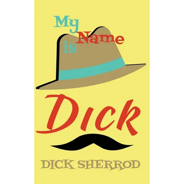 My Name Is Dick: Laughter and Lessons From Living Life As A "Real Dick"