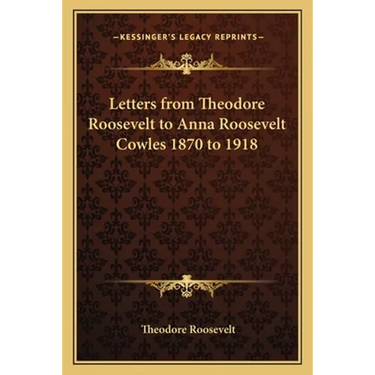 Letters from Theodore Roosevelt to Anna Roosevelt Cowles 1870 to 1918