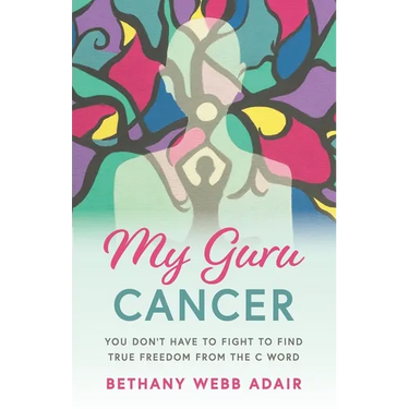 My Guru Cancer: You Don't Have to Fight to Find True Freedom from the C Word