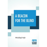 A Beacon For The Blind: Being A Life Of Henry Fawcett The Blind Postmaster-General With A Foreword By Hon. Viscount Bryce