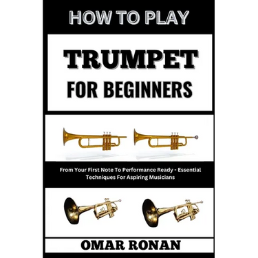How to Play Trumpet for Beginners: From Your First Note To Performance Ready - Essential Techniques For Aspiring Musicians