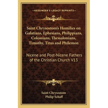 Saint Chrysostom's Homilies on Galatians, Ephesians, Philippians, Colossians, Thessalonians, Timothy, Titus and Philemon: Nicene and Post-Nicene Fathe