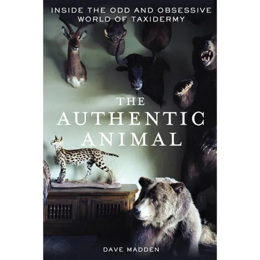The Authentic Animal: Inside the Odd and Obsessive World of Taxidermy