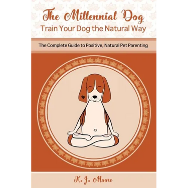 The Millennial Dog - Train Your Dog the Natural Way: The Complete Guide to Positive, Natural Pet Parenting