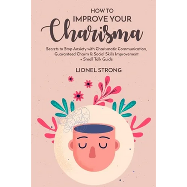How to Improve Your Charisma: Secrets to Stop Anxiety with Charismatic Communication Guaranteed Charm & Social Skills Improvement + Small Talk Guide