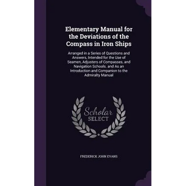 Elementary Manual for the Deviations of the Compass in Iron Ships: Arranged in a Series of Questions and Answers, Intended for the Use of Seamen, Adju