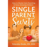 Single Parent Secrets: How to Master Solo Parenting & Raise Amazing Children
