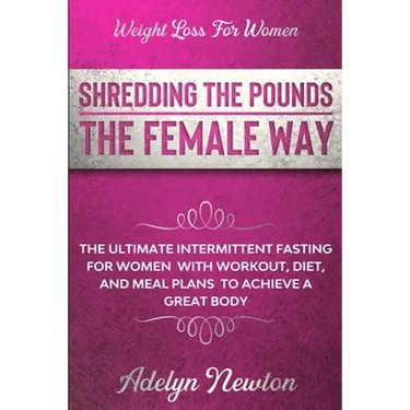 Weight Loss For Women: SHREDDING THE POUNDS THE FEMALE WAY - The Ultimate Intermittent Fasting For Women With Workout, Diet, And Meal Plans To Achieve