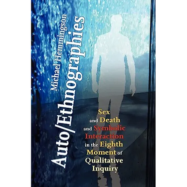 Auto/Ethnographies: Sex and Death and Symbolic Interaction in the Eighth Moment of Qualitative Inquiry: Seven Essays on the Self-Ethnography of Self