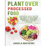 Plant over Processed Food: 100 Tasty Plant Based Recipes to Help You Maintain a Healthy and Nourishing Lifestyle