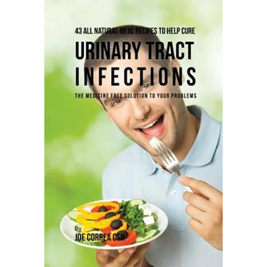 43 All Natural Meal Recipes to Help Cure Urinary Tract Infections: The Medicine Free Solution to Your Problems