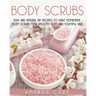 Body Scrubs: Easy And Natural DIY Recipes To Make Homemade Body Scrubs For Smooth, Soft And Youthful Skin