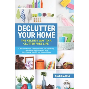Declutter Your Home: The Kelsie's Way to a Clutter Free Life - A Workbook to Tidying, Cleaning and Organizing Your House, Room by Room, on