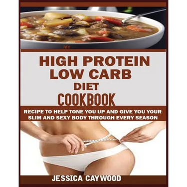 High Protein Low Carb Diet Cookbook: : Recipes to Help Tone You Up and Give You Your Slim and Sexy Body Through Every Season.