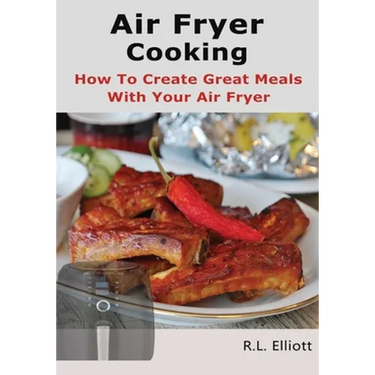 Air Fryer Cooking: How to Create Great Meals With Your Air Fryer