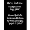 Check / Debit Card Transaction Register Whenever I Start To Feel Spontaneous or Adventurous, My Checking Account Says, You've Got To Be Kidding!: Chec
