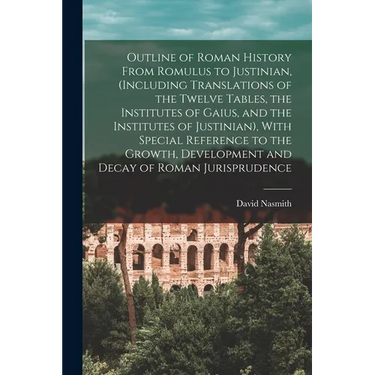 Outline of Roman History From Romulus to Justinian, (Including Translations of the Twelve Tables, the Institutes of Gaius, and the Institutes of Justi