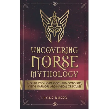 Uncovering Norse Mythology: A Guide Into Norse Gods and Goddesses, Viking Warriors and Magical Creatures