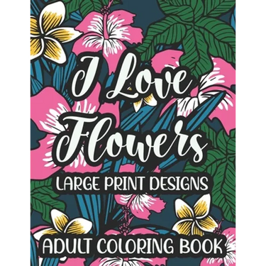 I Love Flowers Large Print Designs Adult Coloring Book: Easy Floral Designs To Color, Stress Relieving Coloring Activity Sheets With Flower Illustrati