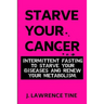 Starve Your Cancer: Intermittent Fasting to Starve Your Diseases and Renew Your Metabolism