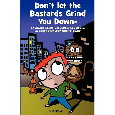 Don't Let the Bastards Grind You Down: 50 Things Every Alcoholic and Addict in Early Recovery Should Know, or How to Stay Clean and Sober for the Firs