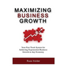 Maximizing Business Growth: Your Fast Track System for Achieving Exponential Business Growth in Any Economy