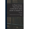 A Practical Treatise On Concrete and How to Make It: With Observations On the Uses of Cements, Limes and Mortars