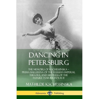 Dancing in Petersburg: The Memoirs of Kschessinska - Prima Ballerina of the Russian Imperial Theatre, and Mistress of the future Tsar Nicholas II