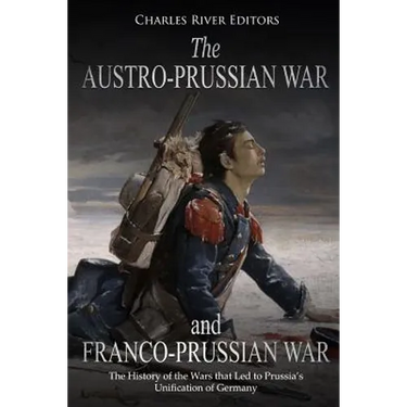 The Austro-Prussian War and Franco-Prussian War: The History of the Wars that Led to Prussia's Unification of Germany