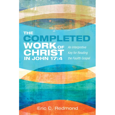 The Completed Work of Christ in John 17:4: An Interpretive Key for Reading the Fourth Gospel