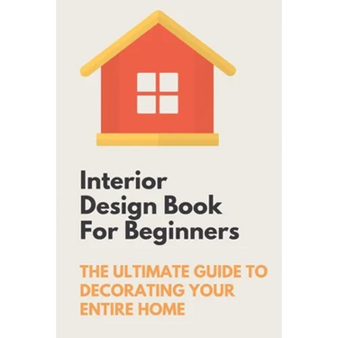 Interior Design Book For Beginners: The Ultimate Guide To Decorating Your Entire Home: Apartment Interior Design Guide