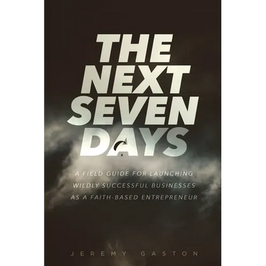 The Next Seven Days: A field guide for launching wildly successful businesses as a faith-based entrepreneur