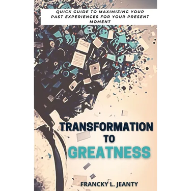 Transformation to Greatness: Quick guide to maximizing your past experiences for your present moment