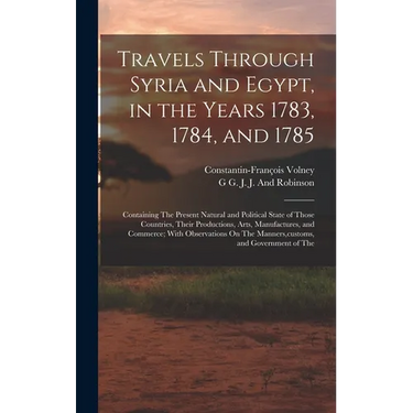 Travels Through Syria and Egypt, in the Years 1783, 1784, and 1785: Containing The Present Natural and Political State of Those Countries, Their Produ