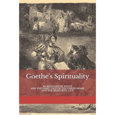 Goethe's Spirituality: as Revealed by Faust and The Fairy Tale of the Green Snake and the Beautiful Lily