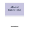 A book of precious stones; the identification of gems and gem minerals, and an account of their scientific, commercial, artistic, and historical aspec