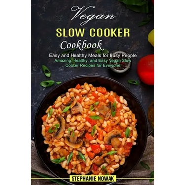 Vegan Slow Cooker Cookbook: Easy and Healthy Meals for Busy People (Amazing, Healthy, and Easy Vegan Slow Cooker Recipes for Everyone)