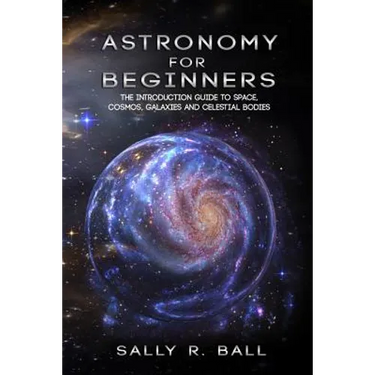 Astronomy For Beginners: The Introduction Guide To Space, Cosmos, Galaxies And Celestial Bodies